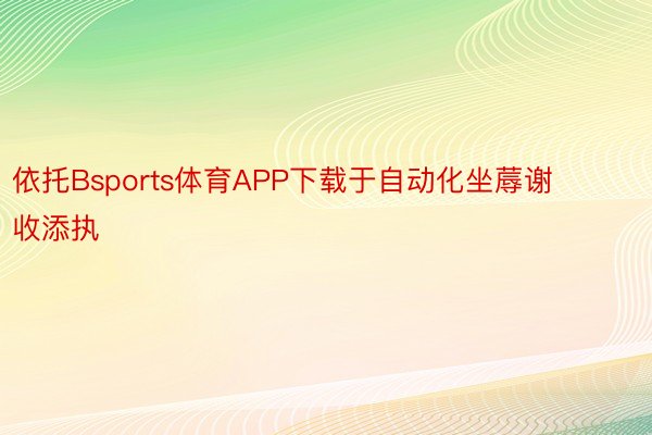 依托Bsports体育APP下载于自动化坐蓐谢收添执