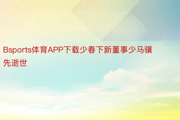 Bsports体育APP下载少春下新董事少马骥先逝世