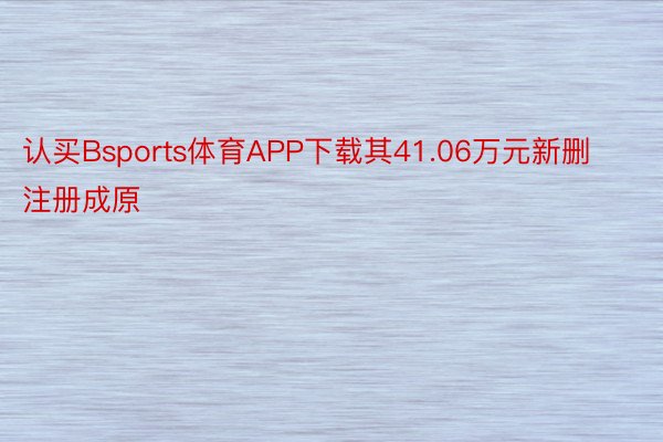 认买Bsports体育APP下载其41.06万元新删注册成原