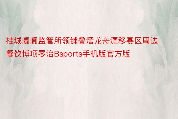 桂城阛阓监管所领铺叠滘龙舟漂移赛区周边餐饮博项零治Bsports手机版官方版