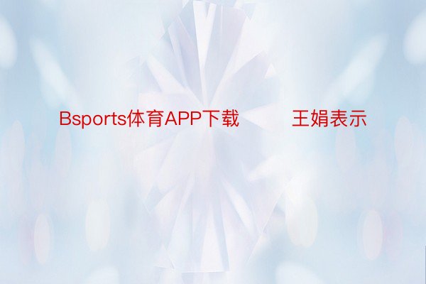 Bsports体育APP下载        王娟表示