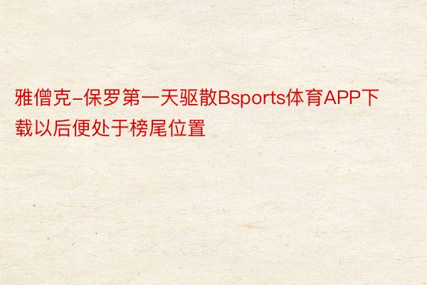雅僧克-保罗第一天驱散Bsports体育APP下载以后便处于榜尾位置