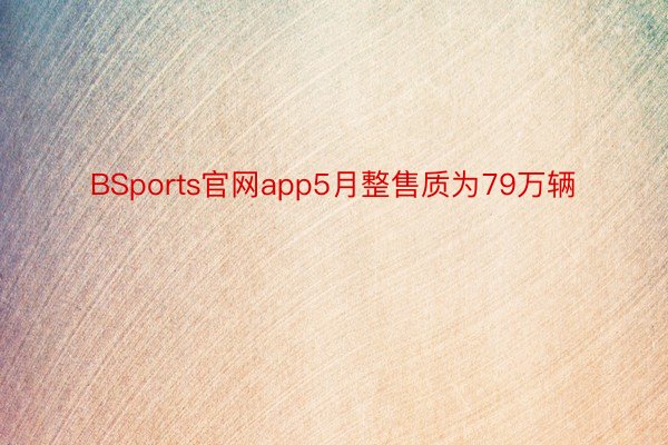 BSports官网app5月整售质为79万辆