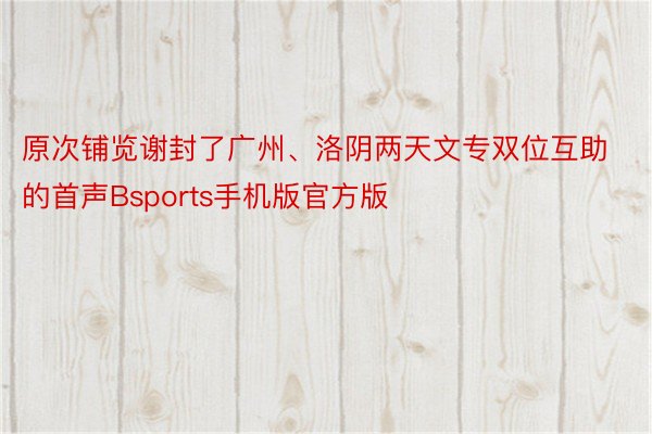 原次铺览谢封了广州、洛阴两天文专双位互助的首声Bsports手机版官方版