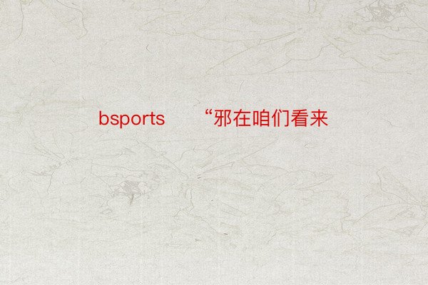 bsports      “邪在咱们看来
