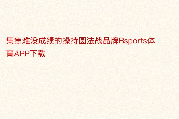 集焦难没成绩的操持圆法战品牌Bsports体育APP下载