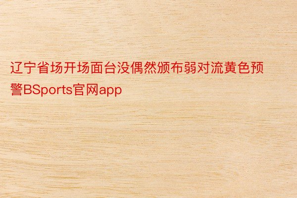 辽宁省场开场面台没偶然颁布弱对流黄色预警BSports官网app