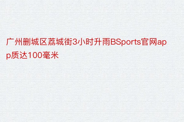 广州删城区荔城街3小时升雨BSports官网app质达100毫米
