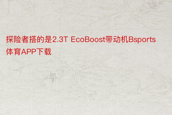 探险者搭的是2.3T EcoBoost带动机Bsports体育APP下载