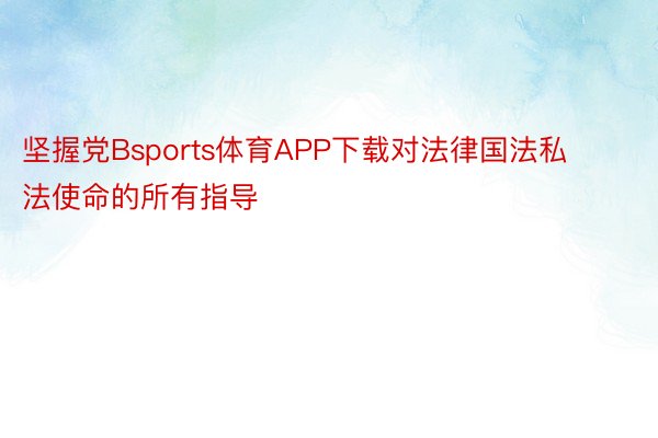 坚握党Bsports体育APP下载对法律国法私法使命的所有指导
