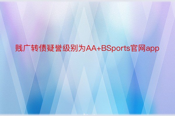 贱广转债疑誉级别为AA+BSports官网app