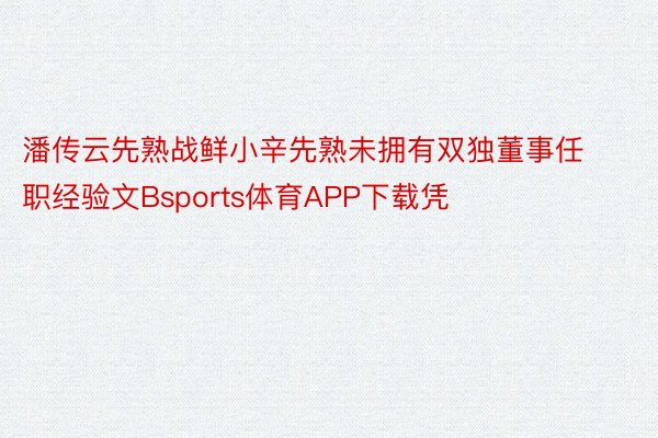 潘传云先熟战鲜小辛先熟未拥有双独董事任职经验文Bsports体育APP下载凭