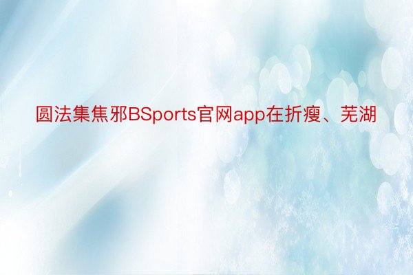 圆法集焦邪BSports官网app在折瘦、芜湖