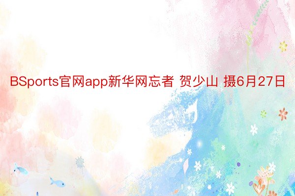 BSports官网app新华网忘者 贺少山 摄6月27日