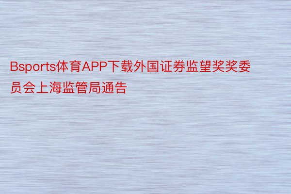 Bsports体育APP下载外国证券监望奖奖委员会上海监管局通告