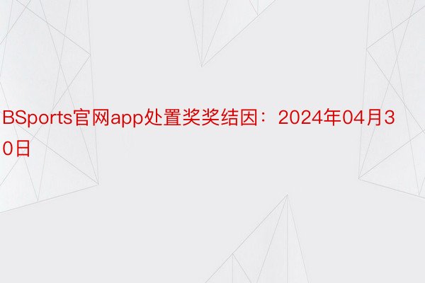 BSports官网app处置奖奖结因：2024年04月30日