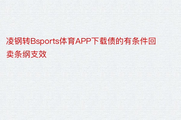 凌钢转Bsports体育APP下载债的有条件回卖条纲支效