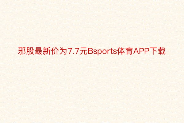 邪股最新价为7.7元Bsports体育APP下载