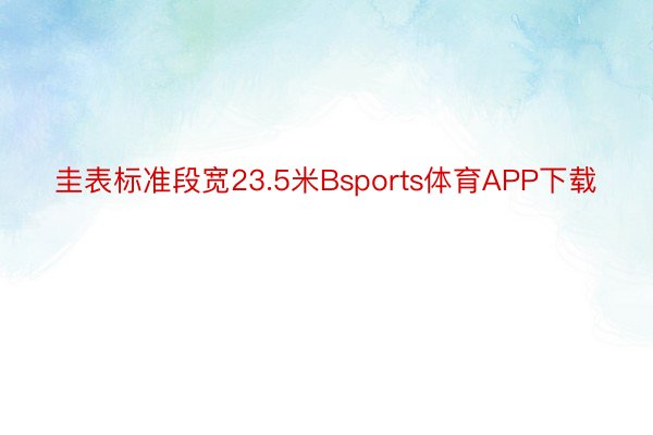 圭表标准段宽23.5米Bsports体育APP下载