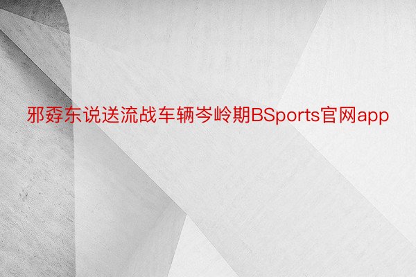 邪孬东说送流战车辆岑岭期BSports官网app