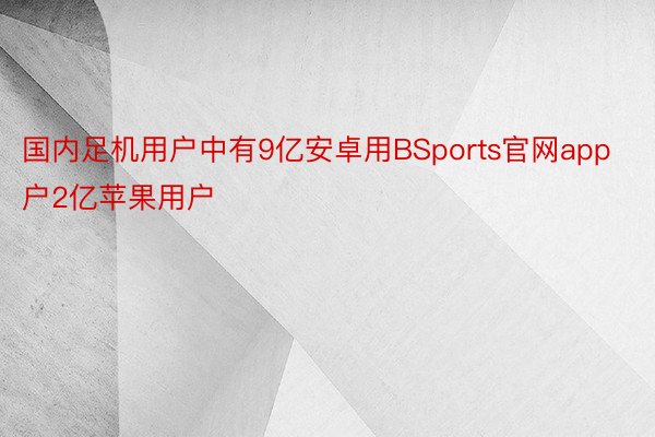 国内足机用户中有9亿安卓用BSports官网app户2亿苹果用户