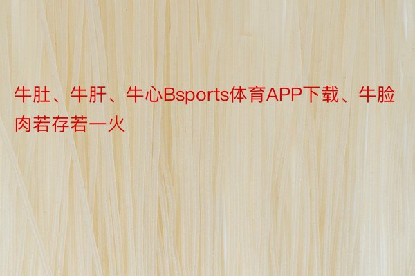 牛肚、牛肝、牛心Bsports体育APP下载、牛脸肉若存若一火