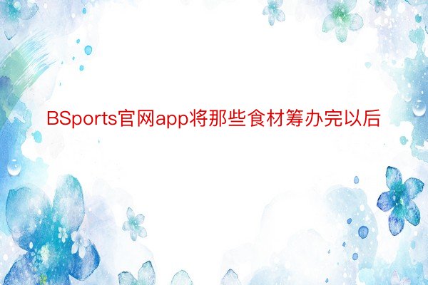 BSports官网app将那些食材筹办完以后