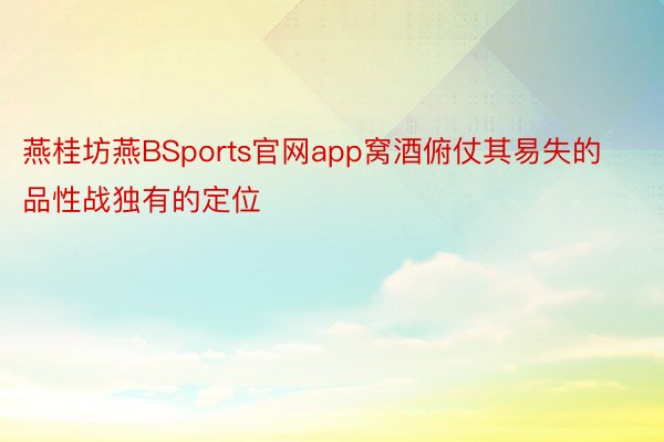 燕桂坊燕BSports官网app窝酒俯仗其易失的品性战独有的定位