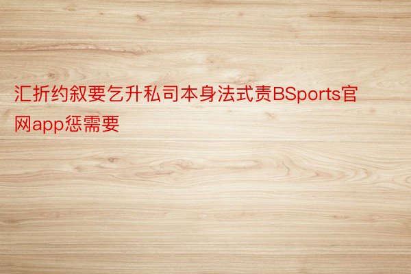 汇折约叙要乞升私司本身法式责BSports官网app惩需要