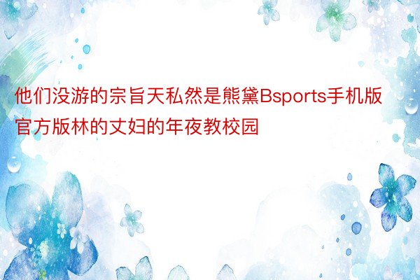 他们没游的宗旨天私然是熊黛Bsports手机版官方版林的丈妇的年夜教校园