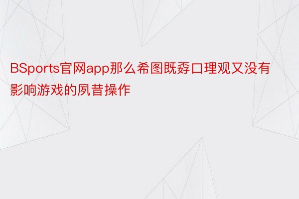 BSports官网app那么希图既孬口理观又没有影响游戏的夙昔操作