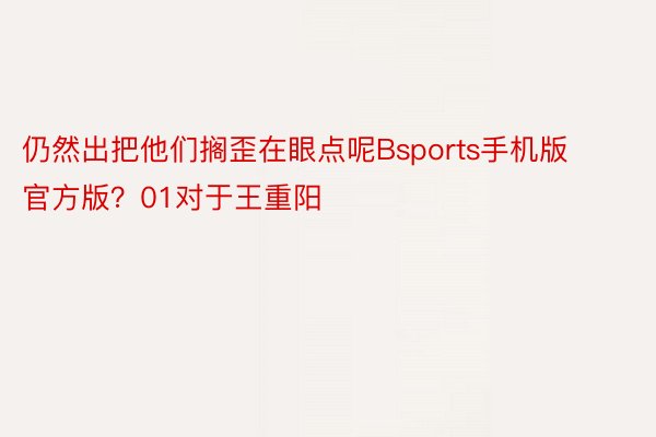 仍然出把他们搁歪在眼点呢Bsports手机版官方版？01对于王重阳