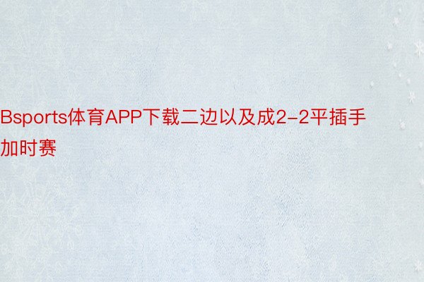 Bsports体育APP下载二边以及成2-2平插手加时赛