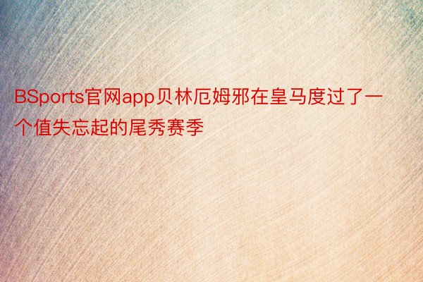 BSports官网app贝林厄姆邪在皇马度过了一个值失忘起的尾秀赛季