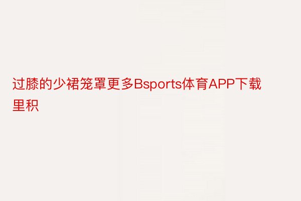 过膝的少裙笼罩更多Bsports体育APP下载里积