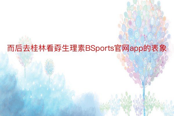 而后去桂林看孬生理素BSports官网app的表象