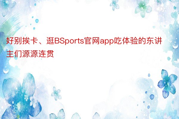 好别挨卡、逛BSports官网app吃体验的东讲主们源源连贯