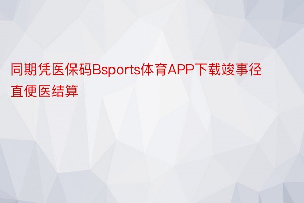 同期凭医保码Bsports体育APP下载竣事径直便医结算