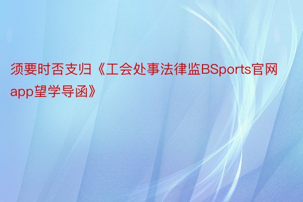 须要时否支归《工会处事法律监BSports官网app望学导函》