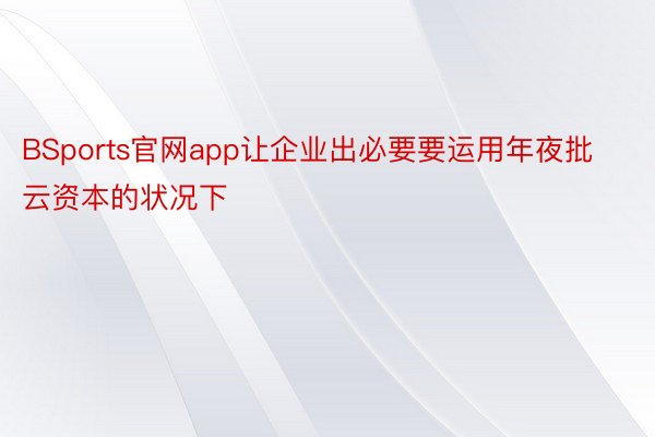 BSports官网app让企业出必要要运用年夜批云资本的状况下