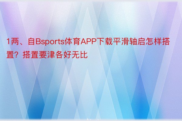 1两、自Bsports体育APP下载平滑轴启怎样搭置？搭置要津各好无比