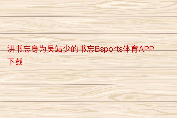 洪书忘身为吴站少的书忘Bsports体育APP下载