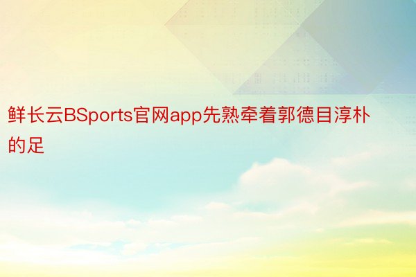 鲜长云BSports官网app先熟牵着郭德目淳朴的足