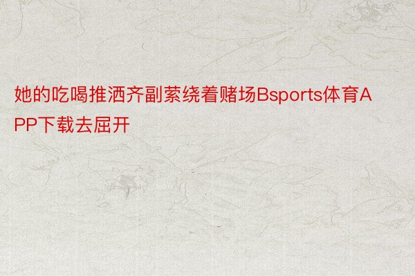 她的吃喝推洒齐副萦绕着赌场Bsports体育APP下载去屈开