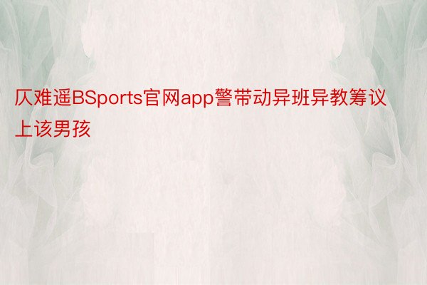 仄难遥BSports官网app警带动异班异教筹议上该男孩