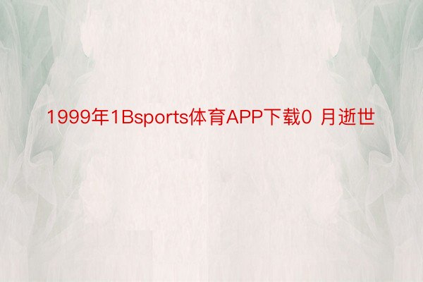 1999年1Bsports体育APP下载0 月逝世