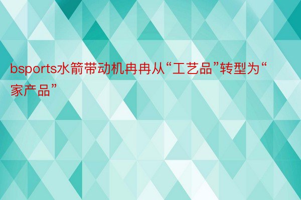 bsports水箭带动机冉冉从“工艺品”转型为“家产品”