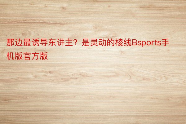 那边最诱导东讲主？是灵动的棱线Bsports手机版官方版