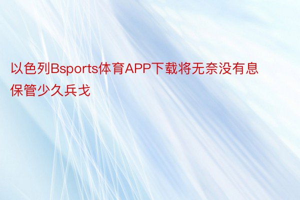 以色列Bsports体育APP下载将无奈没有息保管少久兵戈