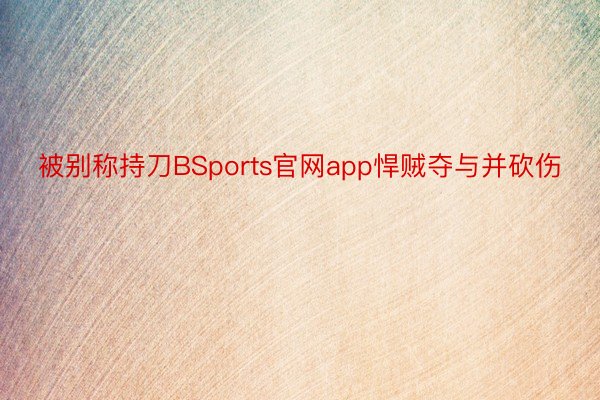 被别称持刀BSports官网app悍贼夺与并砍伤